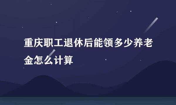 重庆职工退休后能领多少养老金怎么计算