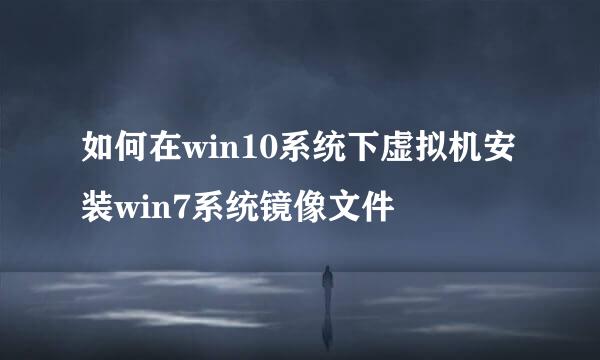 如何在win10系统下虚拟机安装win7系统镜像文件