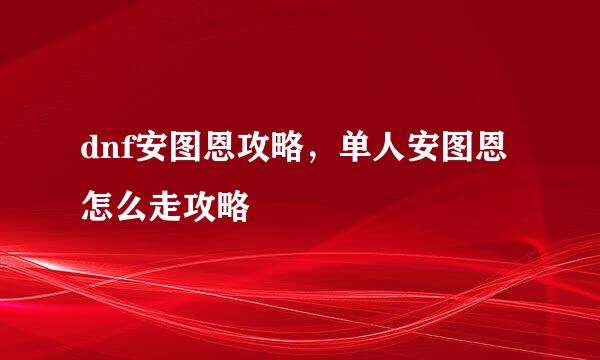 dnf安图恩攻略，单人安图恩怎么走攻略