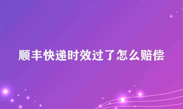 顺丰快递时效过了怎么赔偿