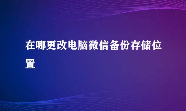 在哪更改电脑微信备份存储位置