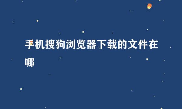 手机搜狗浏览器下载的文件在哪