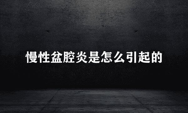 慢性盆腔炎是怎么引起的