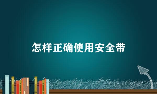 怎样正确使用安全带