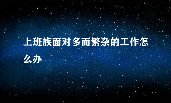 上班族面对多而繁杂的工作怎么办