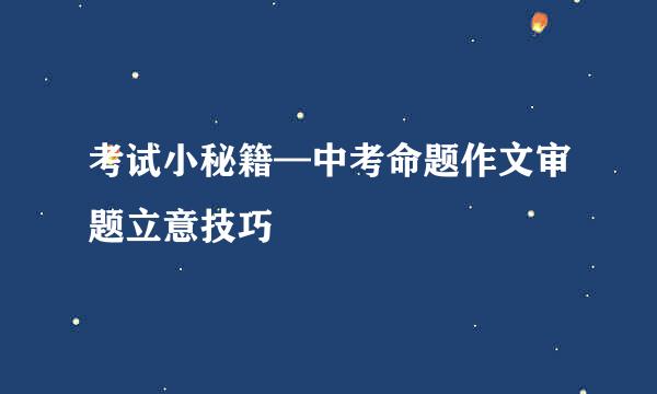 考试小秘籍—中考命题作文审题立意技巧