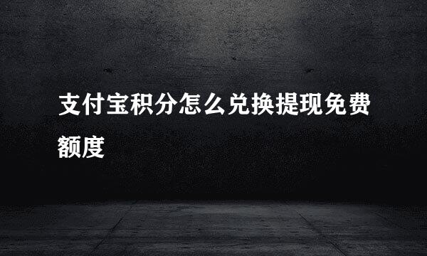 支付宝积分怎么兑换提现免费额度