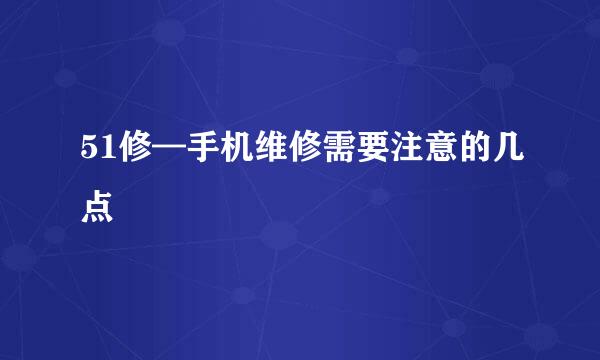 51修—手机维修需要注意的几点