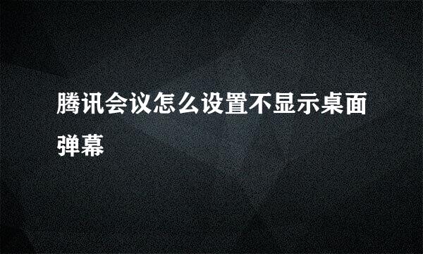 腾讯会议怎么设置不显示桌面弹幕