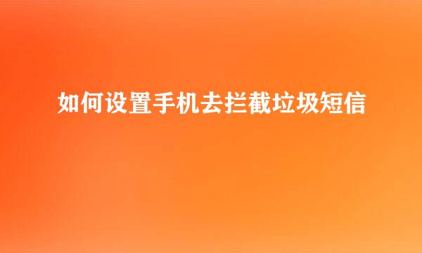 如何设置手机去拦截垃圾短信