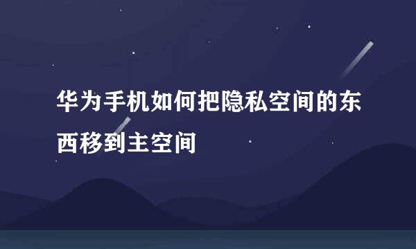 华为手机如何把隐私空间的东西移到主空间