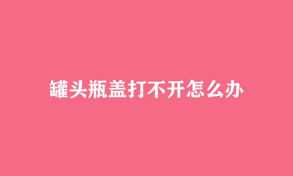 罐头瓶盖打不开怎么办