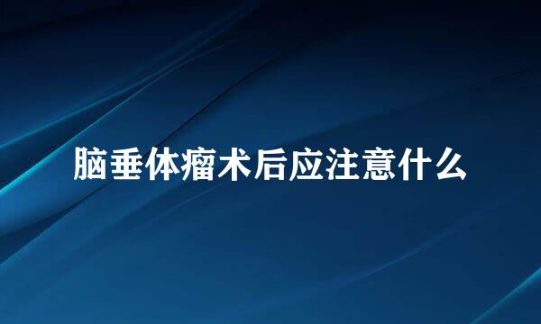 脑垂体瘤术后应注意什么