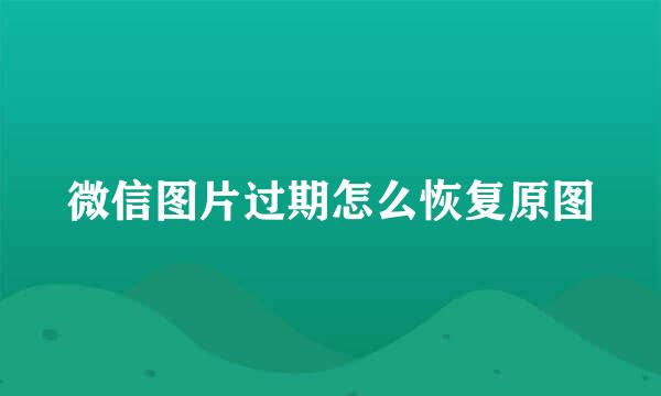 微信图片过期怎么恢复原图