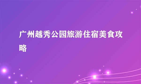 广州越秀公园旅游住宿美食攻略