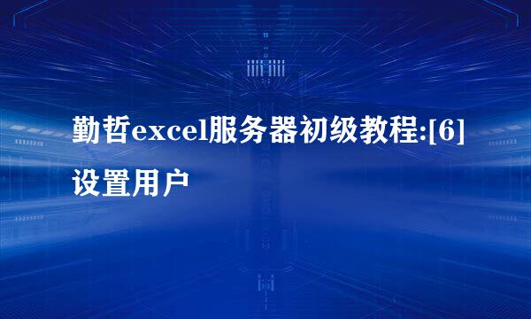 勤哲excel服务器初级教程:[6]设置用户