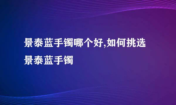 景泰蓝手镯哪个好,如何挑选景泰蓝手镯