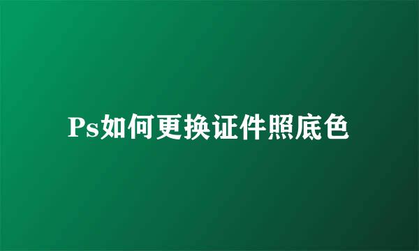 Ps如何更换证件照底色