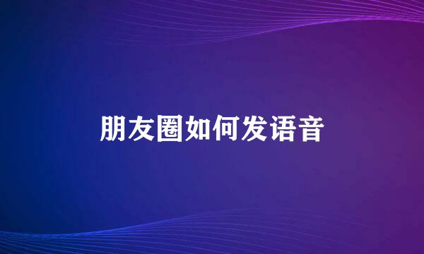朋友圈如何发语音