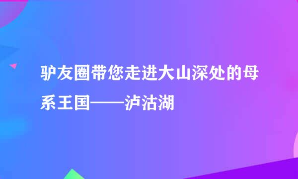 驴友圈带您走进大山深处的母系王国——泸沽湖