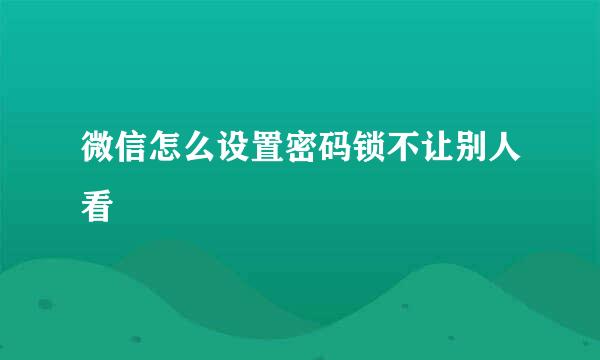 微信怎么设置密码锁不让别人看