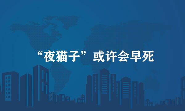 “夜猫子”或许会早死