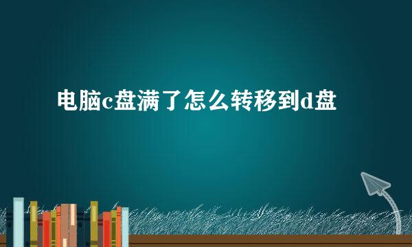 电脑c盘满了怎么转移到d盘