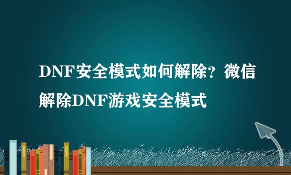 DNF安全模式如何解除？微信解除DNF游戏安全模式