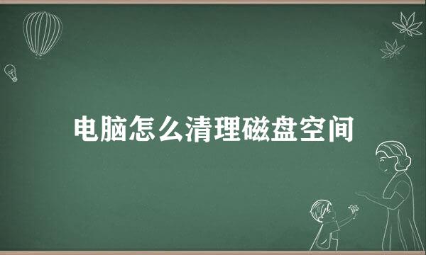 电脑怎么清理磁盘空间