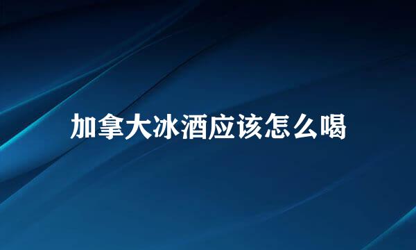 加拿大冰酒应该怎么喝