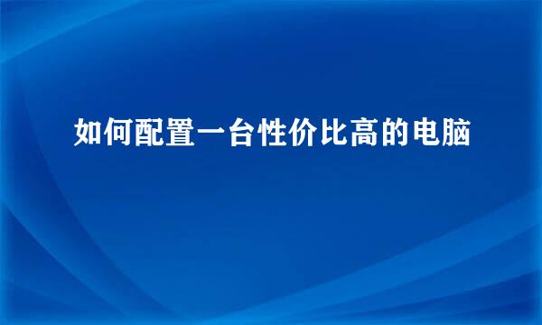 如何配置一台性价比高的电脑
