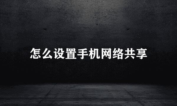 怎么设置手机网络共享