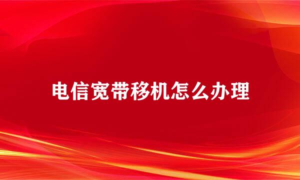 电信宽带移机怎么办理