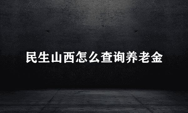 民生山西怎么查询养老金