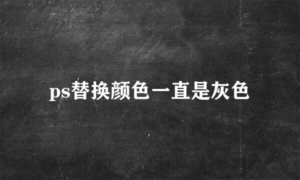 ps替换颜色一直是灰色