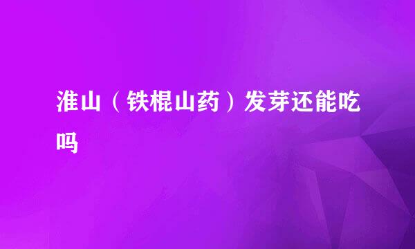 淮山（铁棍山药）发芽还能吃吗