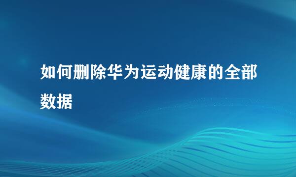如何删除华为运动健康的全部数据