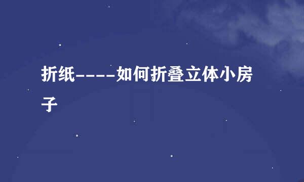 折纸----如何折叠立体小房子