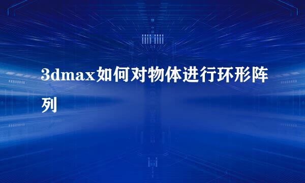 3dmax如何对物体进行环形阵列