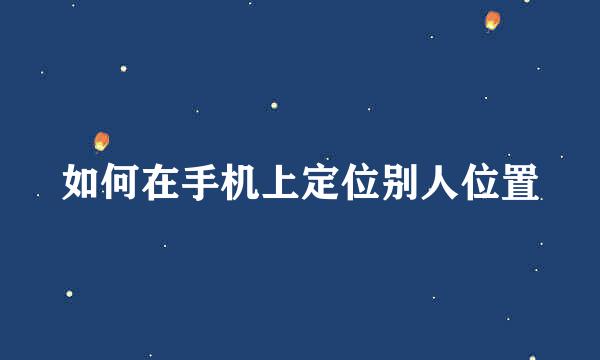如何在手机上定位别人位置