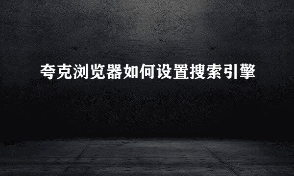夸克浏览器如何设置搜索引擎