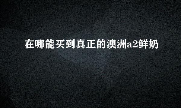 在哪能买到真正的澳洲a2鲜奶