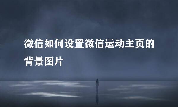 微信如何设置微信运动主页的背景图片