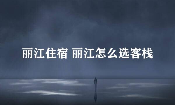 丽江住宿 丽江怎么选客栈