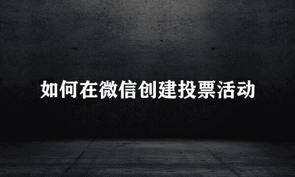如何在微信创建投票活动