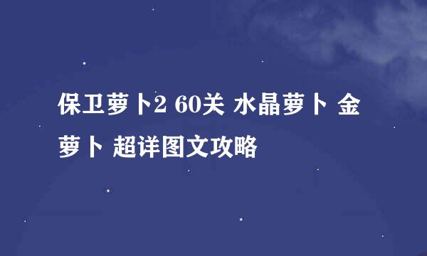保卫萝卜2 60关 水晶萝卜 金萝卜 超详图文攻略
