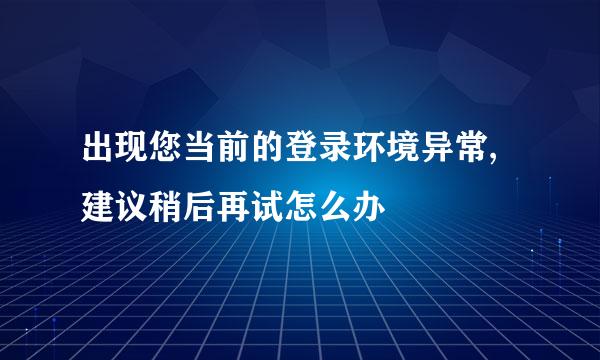 出现您当前的登录环境异常,建议稍后再试怎么办