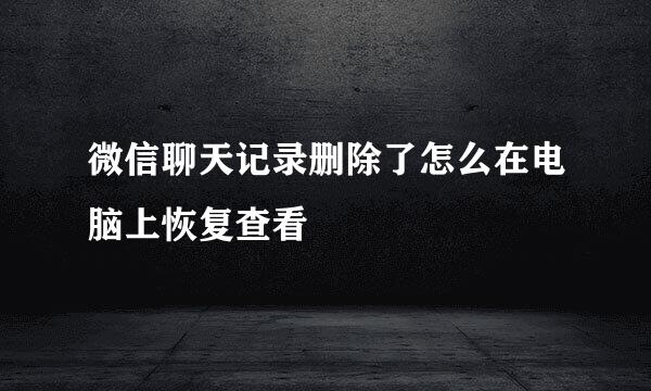 微信聊天记录删除了怎么在电脑上恢复查看