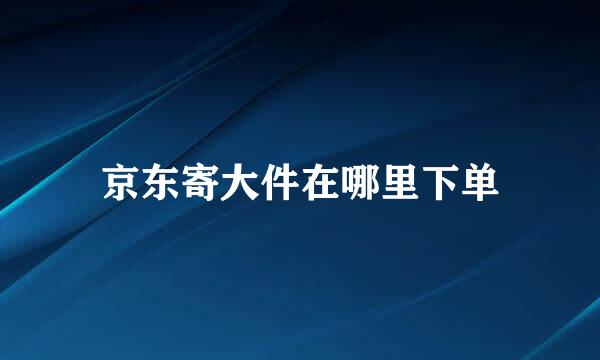 京东寄大件在哪里下单
