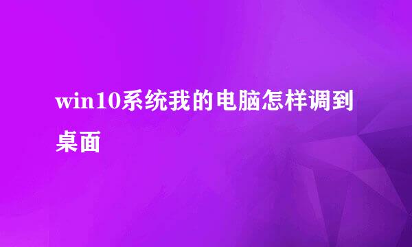 win10系统我的电脑怎样调到桌面